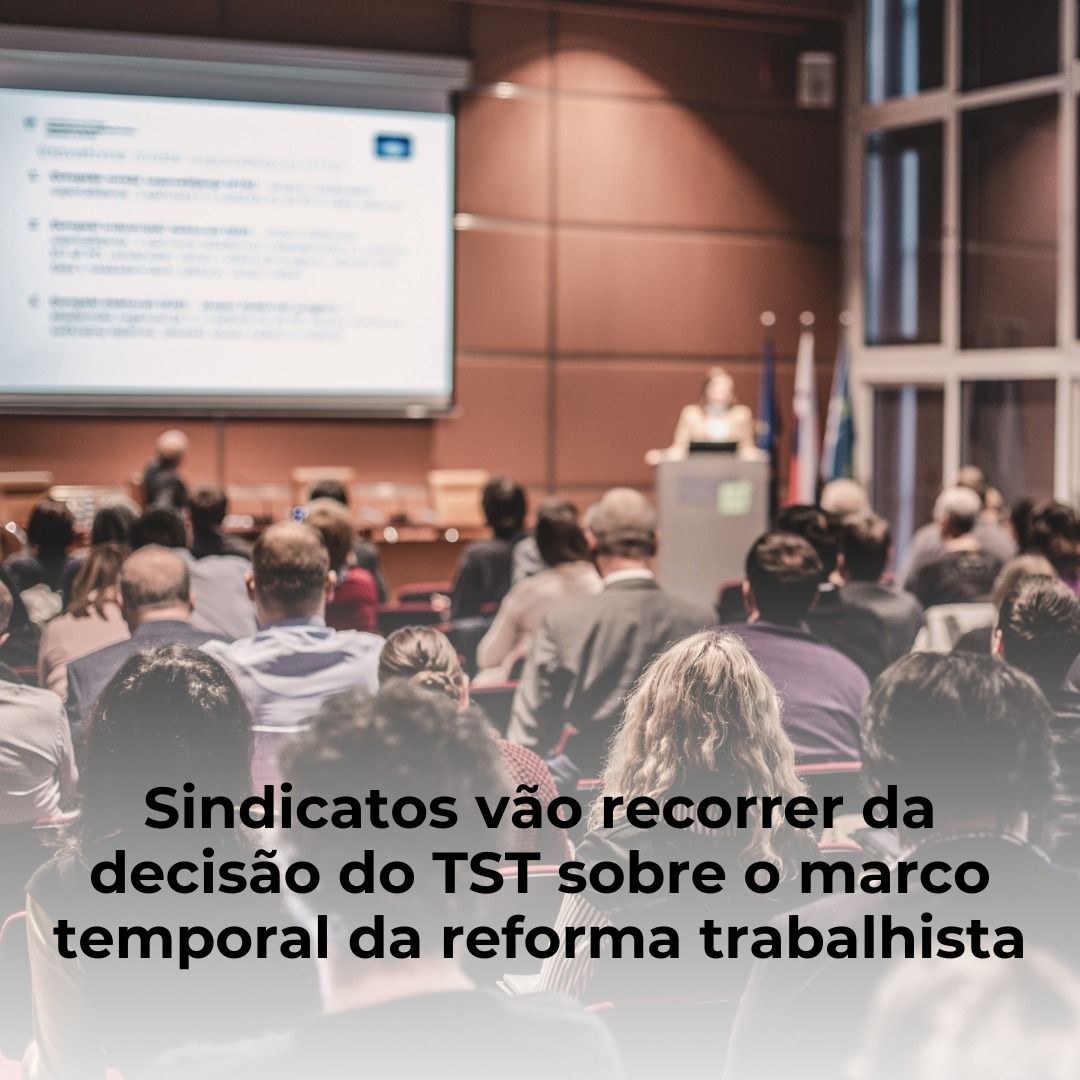 Sindicatos vão recorrer da decisão do TST sobre o marco temporal da reforma trabalhista