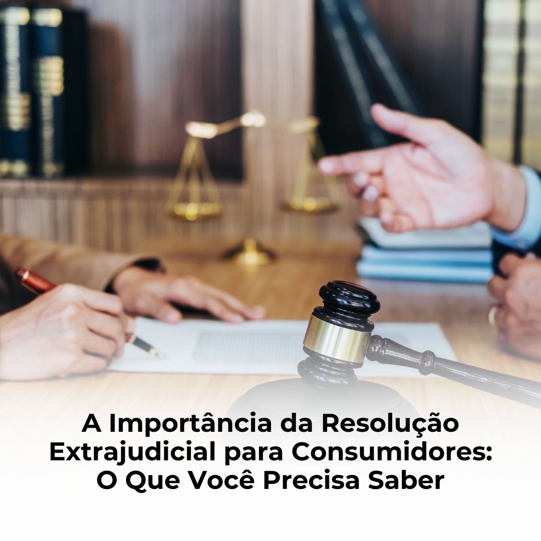 A Importância da Resolução Extrajudicial para Consumidores: O Que Você Precisa Sabe