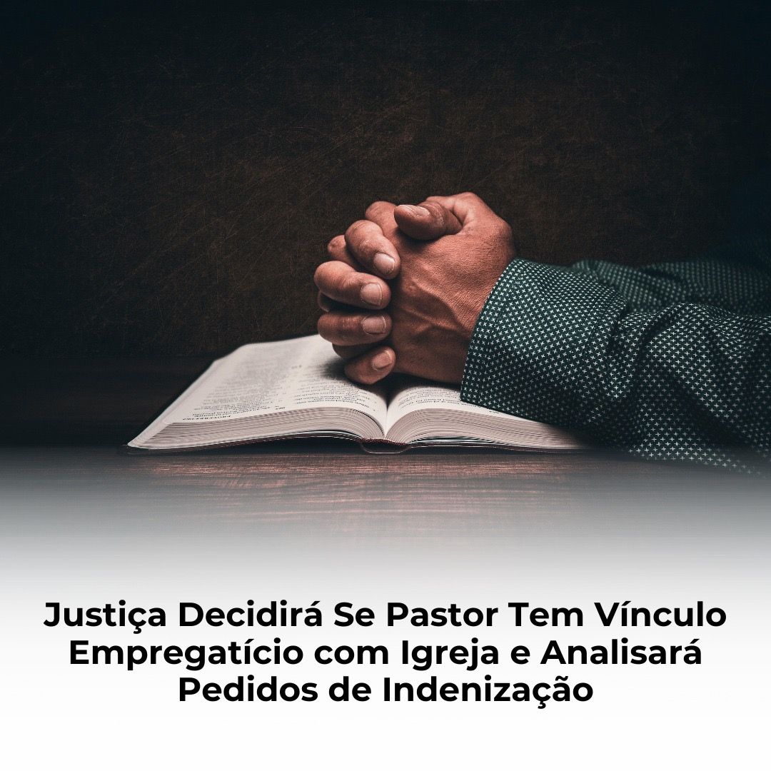 Justiça Decidirá Se Pastor Tem Vínculo Empregatício com Igreja e Analisará Pedidos de Indenização