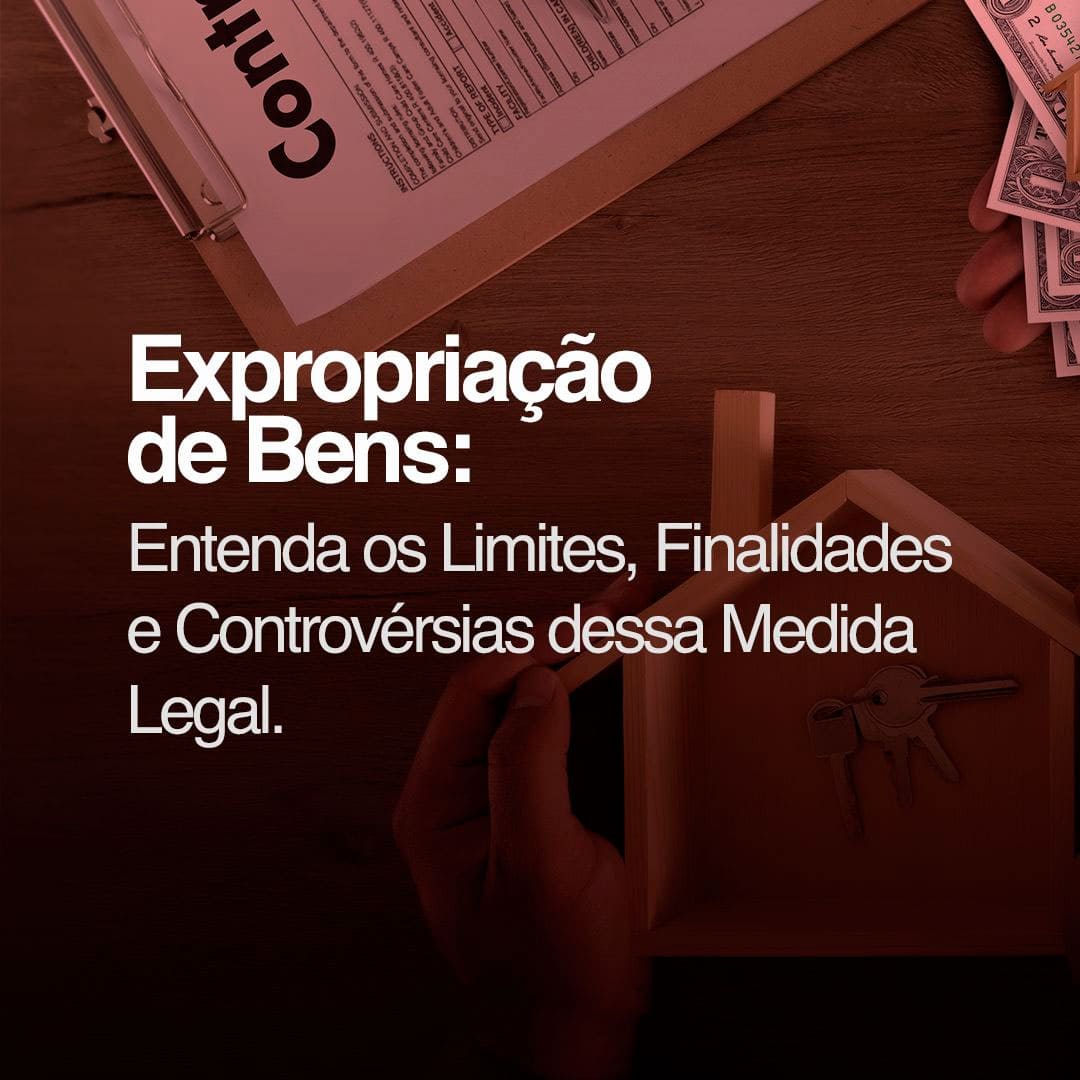 Expropriação de Bens: Entenda os Limites, Finalidades e Controvérsias dessa Medida Legal